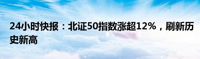 24小时快报：北证50指数涨超12%，刷新历史新高