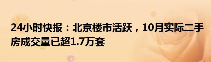 24小时快报：北京楼市活跃，10月实际二手房成交量已超1.7万套