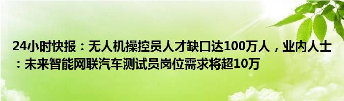 24小时快报：无人机操控员人才缺口达100万人，业内人士：未来智能网联汽车测试员岗位需求将超10万