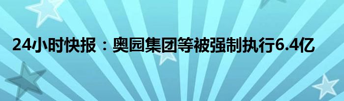 24小时快报：奥园集团等被强制执行6.4亿