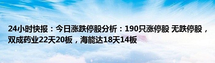 24小时快报：今日涨跌停股分析：190只涨停股 无跌停股，双成药业22天20板，海能达18天14板