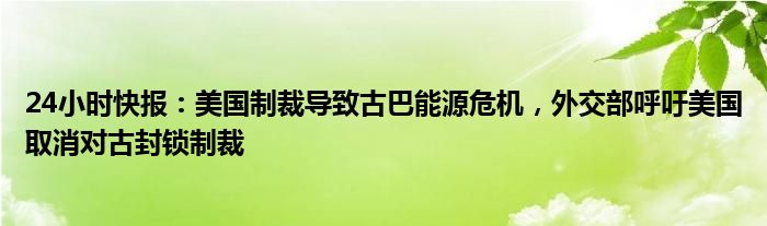 24小时快报：美国制裁导致古巴能源危机，外交部呼吁美国取消对古封锁制裁