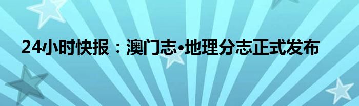 24小时快报：澳门志·地理分志正式发布