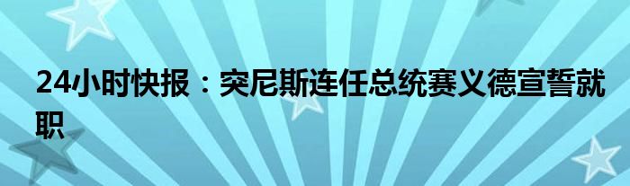 24小时快报：突尼斯连任总统赛义德宣誓就职