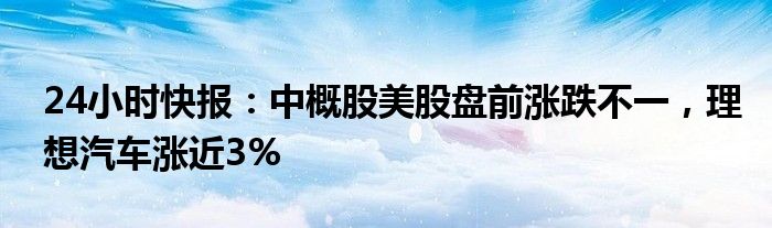 24小时快报：中概股美股盘前涨跌不一，理想汽车涨近3%