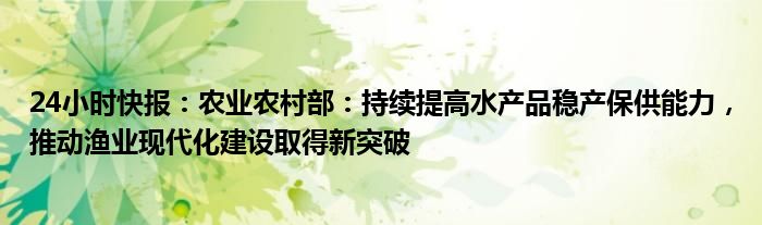 24小时快报：农业农村部：持续提高水产品稳产保供能力，推动渔业现代化建设取得新突破