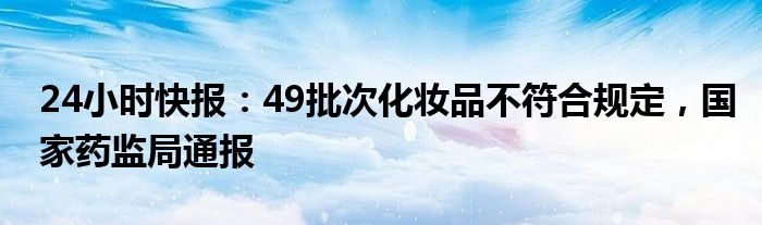 24小时快报：49批次化妆品不符合规定，国家药监局通报