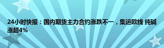 24小时快报：国内期货主力合约涨跌不一，集运欧线 纯碱涨超4%