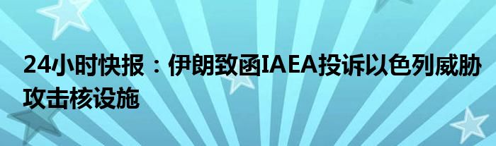 24小时快报：伊朗致函IAEA投诉以色列威胁攻击核设施