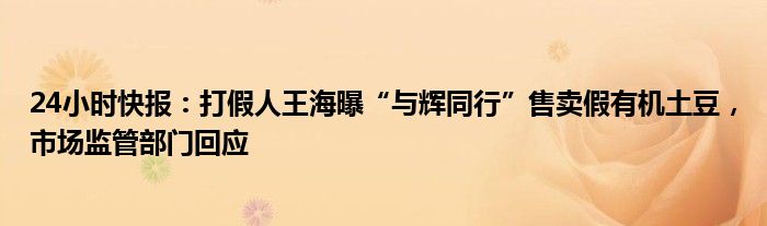 24小时快报：打假人王海曝“与辉同行”售卖假有机土豆，市场监管部门回应