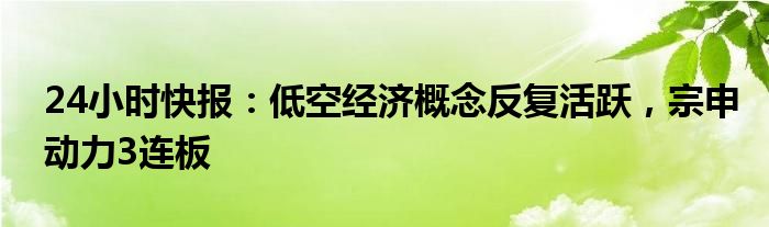 24小时快报：低空经济概念反复活跃，宗申动力3连板