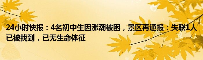 24小时快报：4名初中生因涨潮被困，景区再通报：失联1人已被找到，已无生命体征