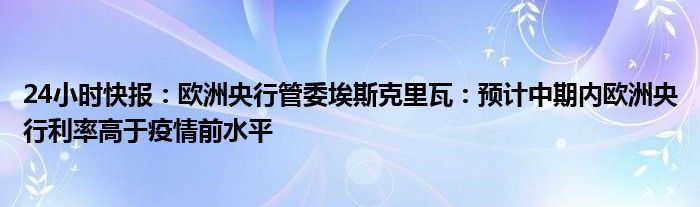 24小时快报：欧洲央行管委埃斯克里瓦：预计中期内欧洲央行利率高于疫情前水平