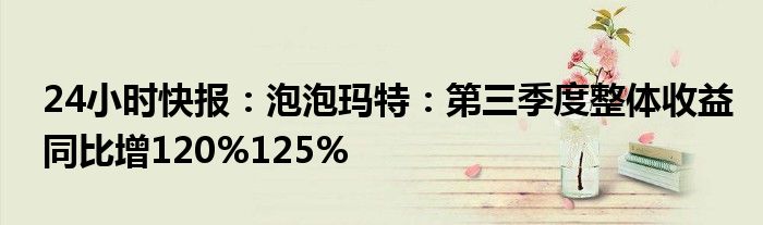 24小时快报：泡泡玛特：第三季度整体收益同比增120%125%