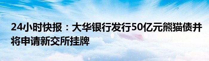 24小时快报：大华银行发行50亿元熊猫债并将申请新交所挂牌