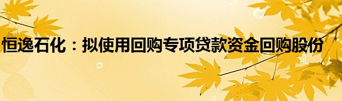 恒逸石化：拟使用回购专项贷款资金回购股份