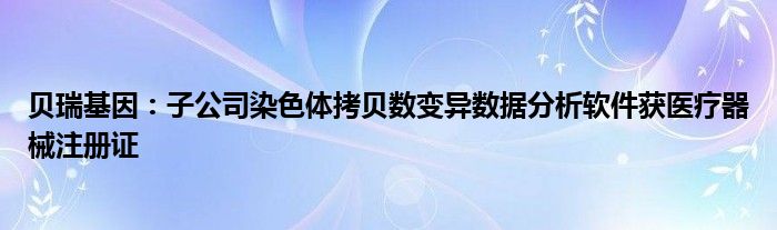 贝瑞基因：子公司染色体拷贝数变异数据分析软件获医疗器械注册证