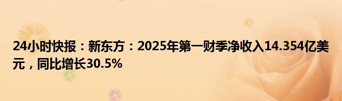 24小时快报：新东方：2025年第一财季净收入14.354亿美元，同比增长30.5%