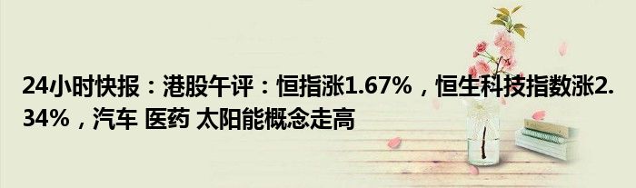 24小时快报：港股午评：恒指涨1.67%，恒生科技指数涨2.34%，汽车 医药 太阳能概念走高