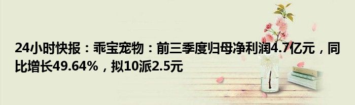 24小时快报：乖宝宠物：前三季度归母净利润4.7亿元，同比增长49.64%，拟10派2.5元