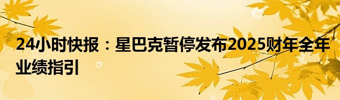 24小时快报：星巴克暂停发布2025财年全年业绩指引