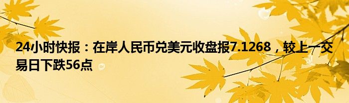 24小时快报：在岸人民币兑美元收盘报7.1268，较上一交易日下跌56点