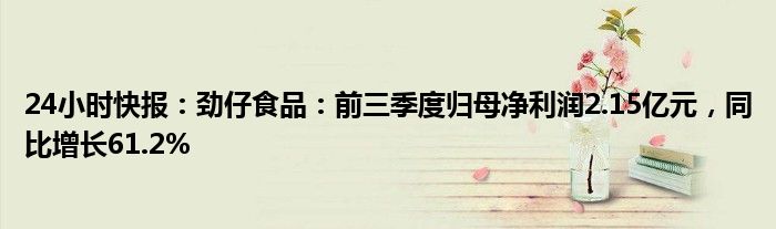 24小时快报：劲仔食品：前三季度归母净利润2.15亿元，同比增长61.2%