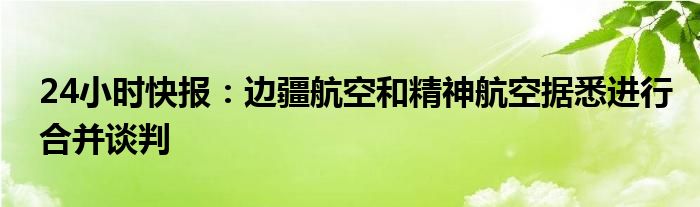 24小时快报：边疆航空和精神航空据悉进行合并谈判