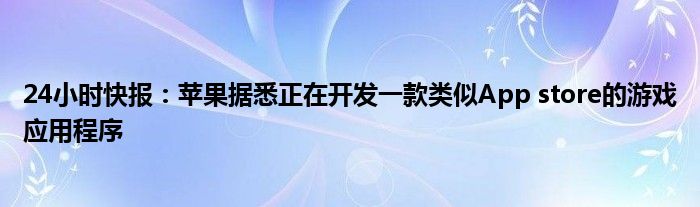 24小时快报：苹果据悉正在开发一款类似App store的游戏应用程序