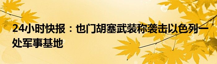 24小时快报：也门胡塞武装称袭击以色列一处军事基地