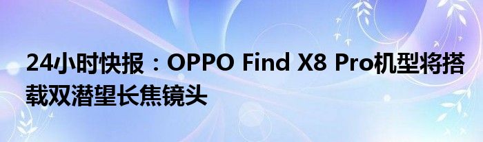 24小时快报：OPPO Find X8 Pro机型将搭载双潜望长焦镜头