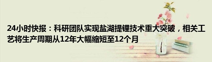 24小时快报：科研团队实现盐湖提锂技术重大突破，相关工艺将生产周期从12年大幅缩短至12个月