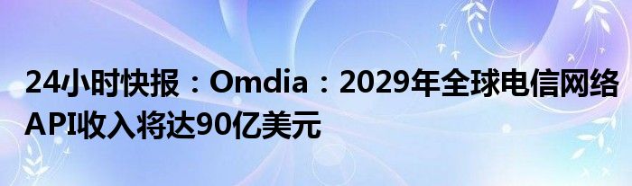 24小时快报：Omdia：2029年全球电信网络API收入将达90亿美元