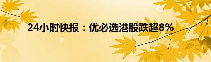 24小时快报：优必选港股跌超8%