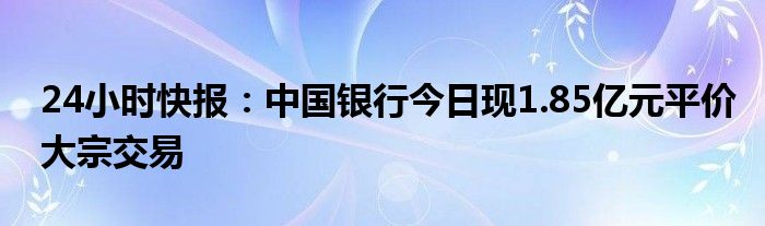 24小时快报：中国银行今日现1.85亿元平价大宗交易