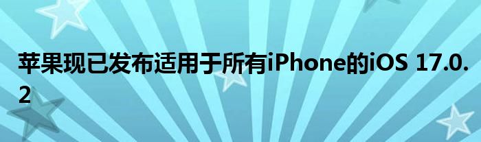 苹果现已发布适用于所有iPhone的iOS 17.0.2