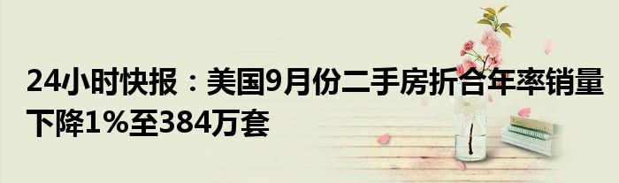 24小时快报：美国9月份二手房折合年率销量下降1%至384万套