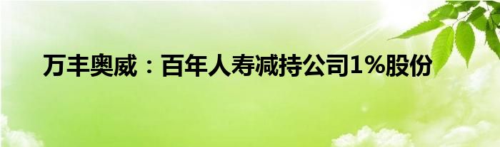 万丰奥威：百年人寿减持公司1%股份