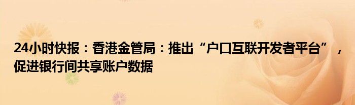 24小时快报：香港金管局：推出“户口互联开发者平台”，促进银行间共享账户数据