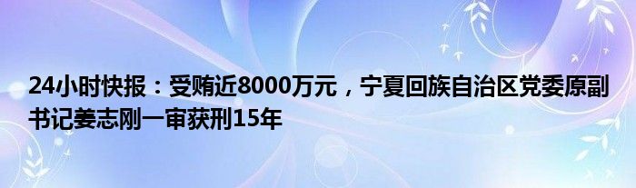 24小时快报：受贿近8000万元，宁夏回族自治区党委原副书记姜志刚一审获刑15年