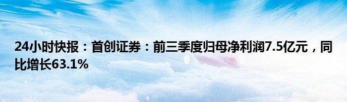 24小时快报：首创证券：前三季度归母净利润7.5亿元，同比增长63.1%