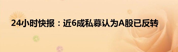 24小时快报：近6成私募认为A股已反转