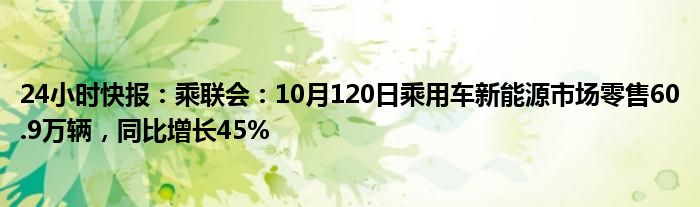 24小时快报：乘联会：10月120日乘用车新能源市场零售60.9万辆，同比增长45%