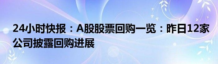 24小时快报：A股股票回购一览：昨日12家公司披露回购进展