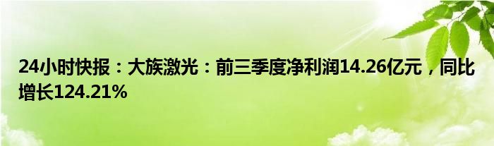 24小时快报：大族激光：前三季度净利润14.26亿元，同比增长124.21%