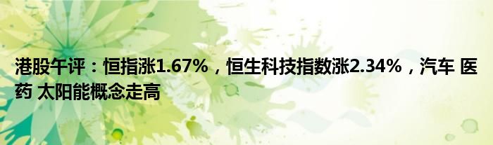 港股午评：恒指涨1.67%，恒生科技指数涨2.34%，汽车 医药 太阳能概念走高