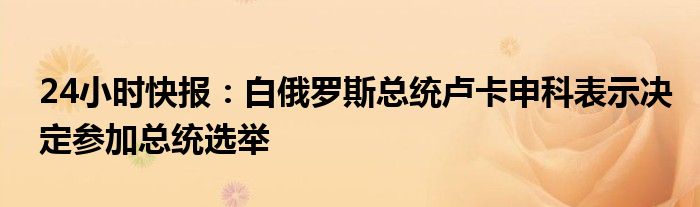 24小时快报：白俄罗斯总统卢卡申科表示决定参加总统选举