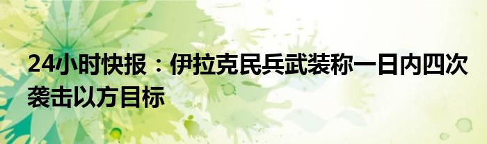 24小时快报：伊拉克民兵武装称一日内四次袭击以方目标