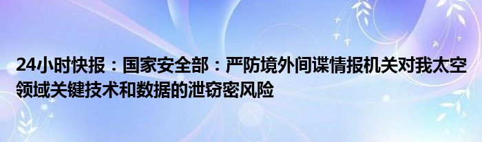 24小时快报：国家安全部：严防境外间谍情报机关对我太空领域关键技术和数据的泄窃密风险