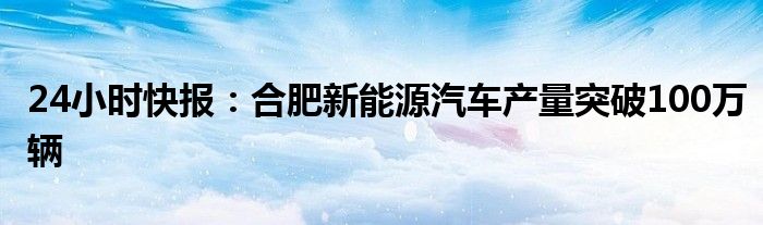 24小时快报：合肥新能源汽车产量突破100万辆